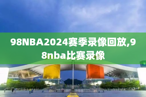 98NBA2024赛季录像回放,98nba比赛录像